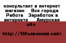 консультант в интернет магазин  - Все города Работа » Заработок в интернете   . Амурская обл.